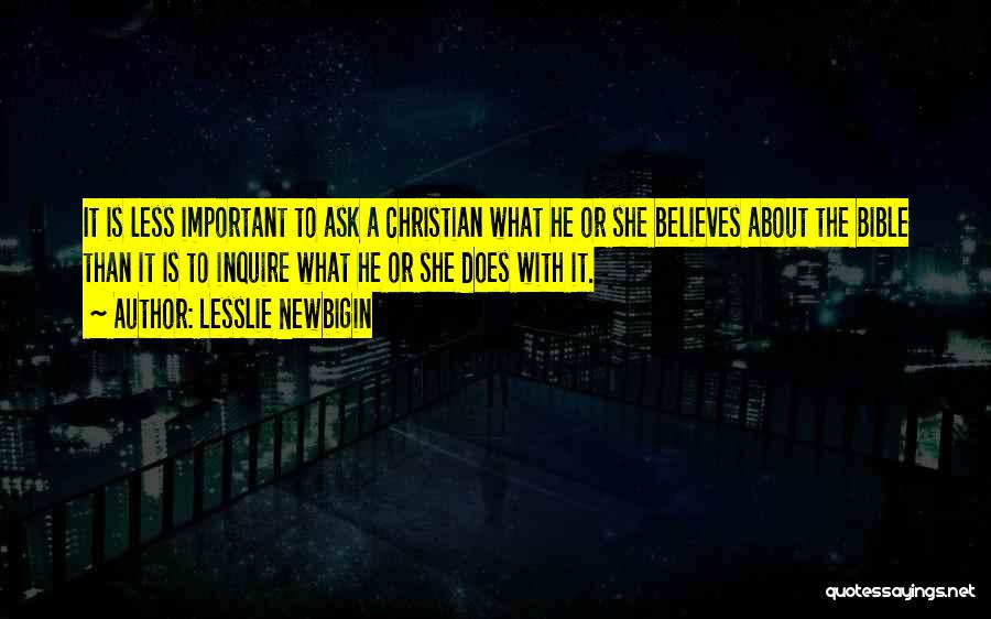 Lesslie Newbigin Quotes: It Is Less Important To Ask A Christian What He Or She Believes About The Bible Than It Is To