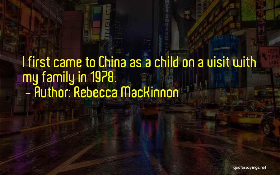 Rebecca MacKinnon Quotes: I First Came To China As A Child On A Visit With My Family In 1978.