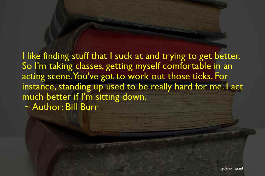 Bill Burr Quotes: I Like Finding Stuff That I Suck At And Trying To Get Better. So I'm Taking Classes, Getting Myself Comfortable