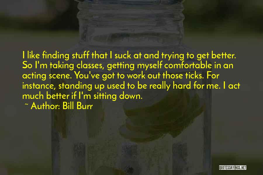 Bill Burr Quotes: I Like Finding Stuff That I Suck At And Trying To Get Better. So I'm Taking Classes, Getting Myself Comfortable