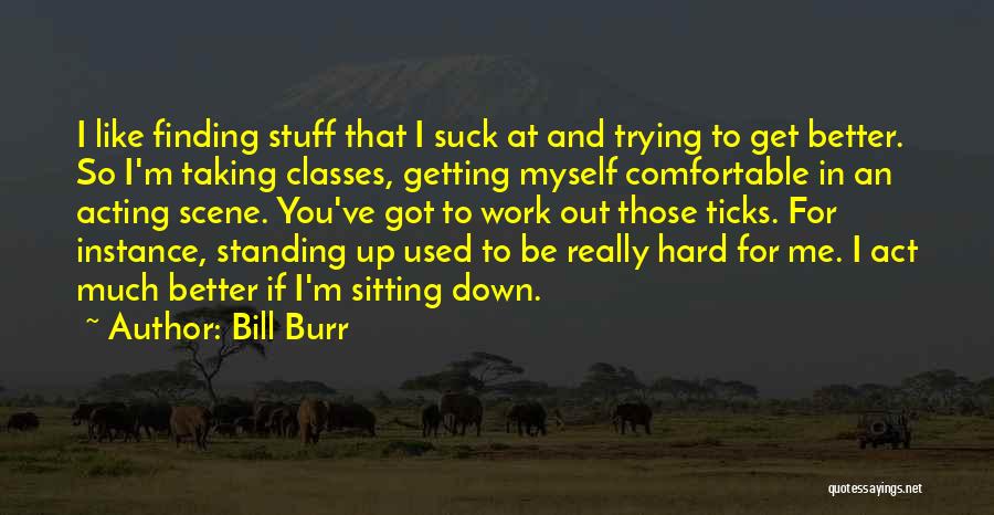 Bill Burr Quotes: I Like Finding Stuff That I Suck At And Trying To Get Better. So I'm Taking Classes, Getting Myself Comfortable