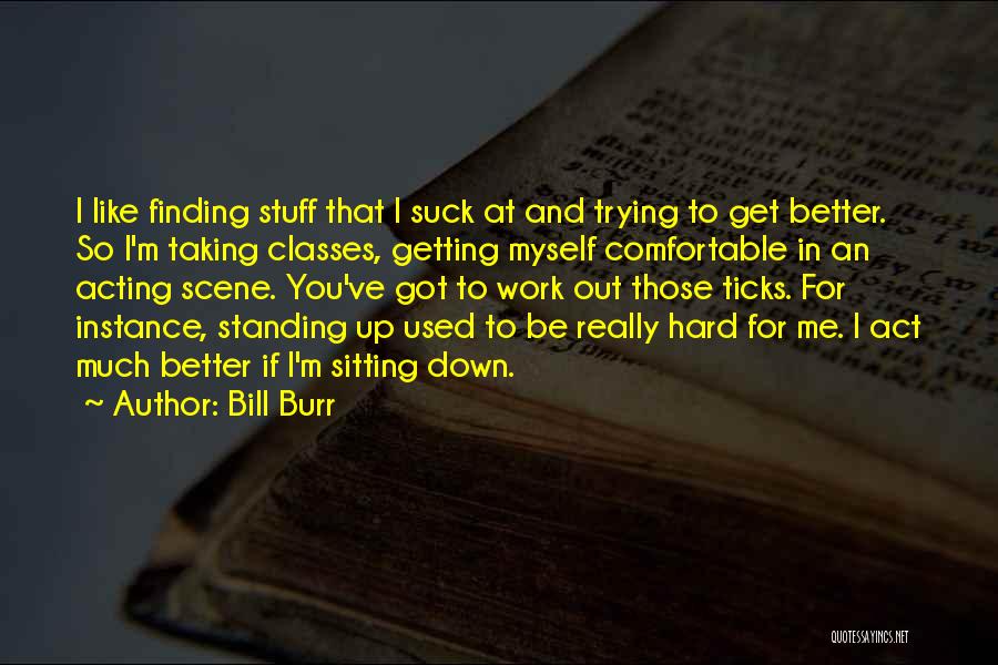 Bill Burr Quotes: I Like Finding Stuff That I Suck At And Trying To Get Better. So I'm Taking Classes, Getting Myself Comfortable