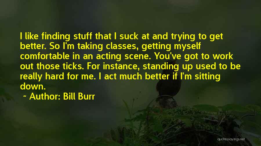 Bill Burr Quotes: I Like Finding Stuff That I Suck At And Trying To Get Better. So I'm Taking Classes, Getting Myself Comfortable