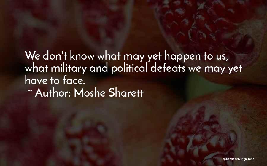 Moshe Sharett Quotes: We Don't Know What May Yet Happen To Us, What Military And Political Defeats We May Yet Have To Face.