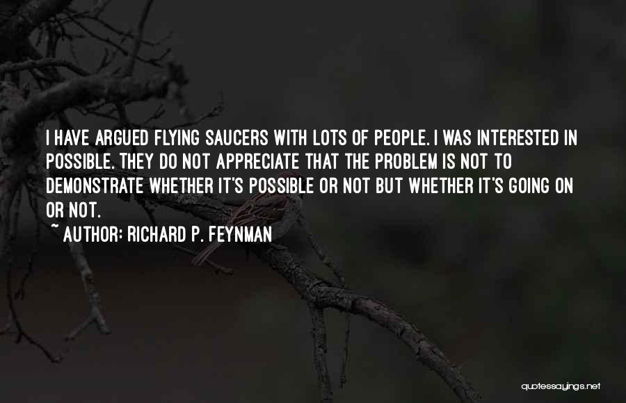 Richard P. Feynman Quotes: I Have Argued Flying Saucers With Lots Of People. I Was Interested In Possible. They Do Not Appreciate That The