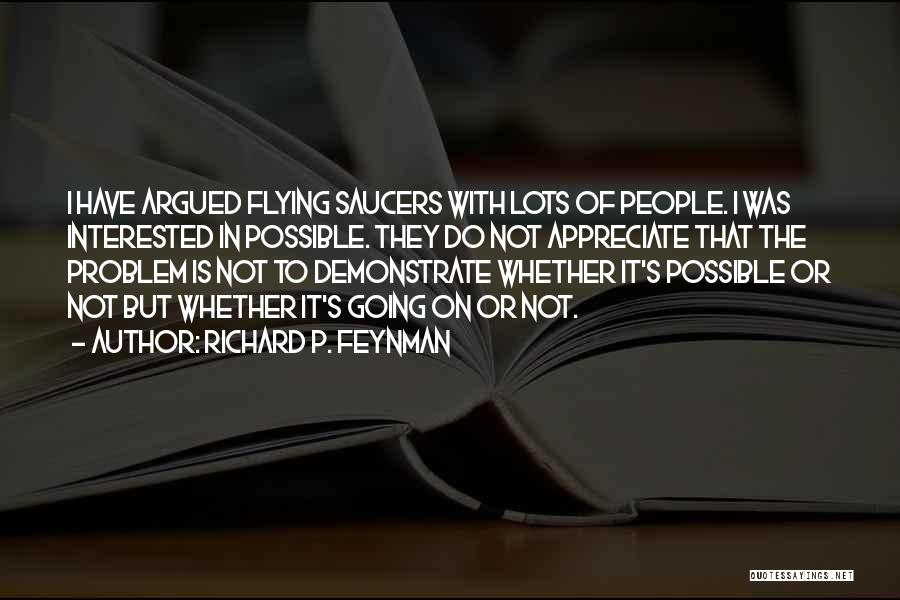 Richard P. Feynman Quotes: I Have Argued Flying Saucers With Lots Of People. I Was Interested In Possible. They Do Not Appreciate That The