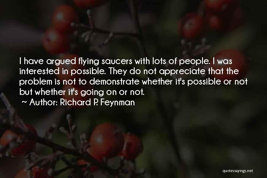 Richard P. Feynman Quotes: I Have Argued Flying Saucers With Lots Of People. I Was Interested In Possible. They Do Not Appreciate That The