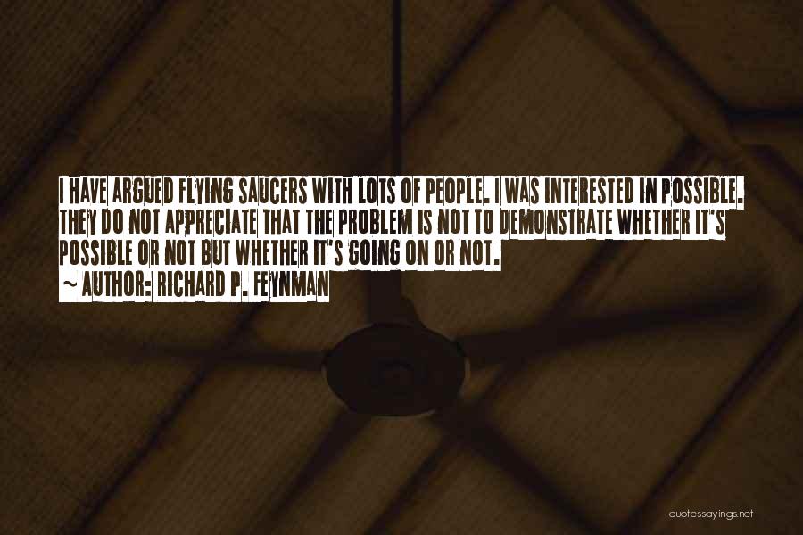 Richard P. Feynman Quotes: I Have Argued Flying Saucers With Lots Of People. I Was Interested In Possible. They Do Not Appreciate That The