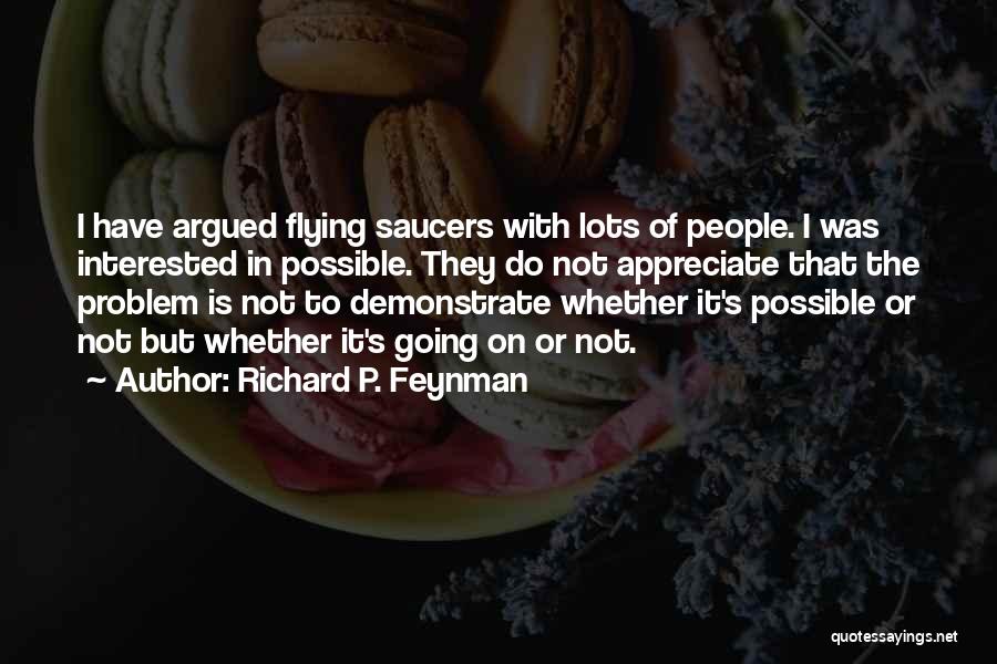 Richard P. Feynman Quotes: I Have Argued Flying Saucers With Lots Of People. I Was Interested In Possible. They Do Not Appreciate That The