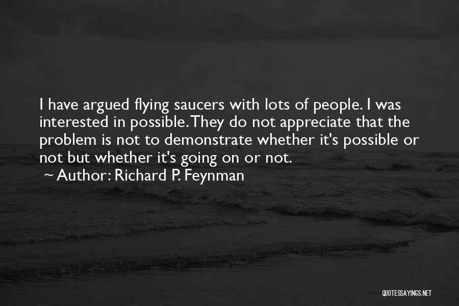 Richard P. Feynman Quotes: I Have Argued Flying Saucers With Lots Of People. I Was Interested In Possible. They Do Not Appreciate That The