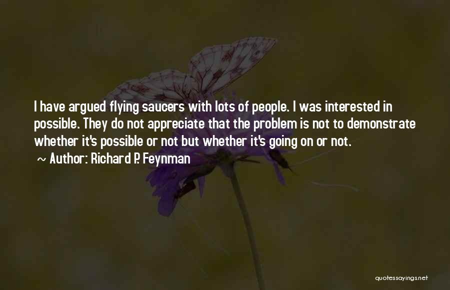 Richard P. Feynman Quotes: I Have Argued Flying Saucers With Lots Of People. I Was Interested In Possible. They Do Not Appreciate That The