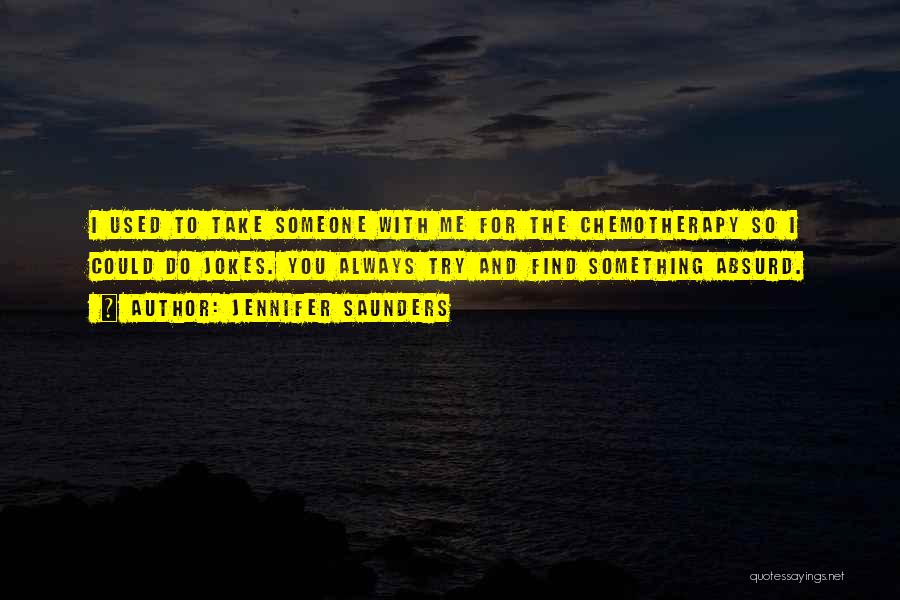 Jennifer Saunders Quotes: I Used To Take Someone With Me For The Chemotherapy So I Could Do Jokes. You Always Try And Find