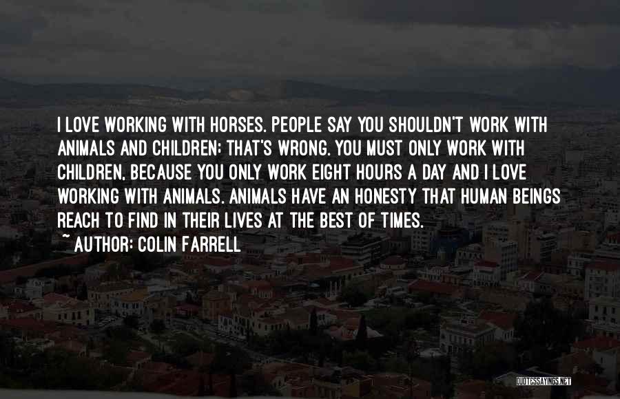 Colin Farrell Quotes: I Love Working With Horses. People Say You Shouldn't Work With Animals And Children; That's Wrong. You Must Only Work