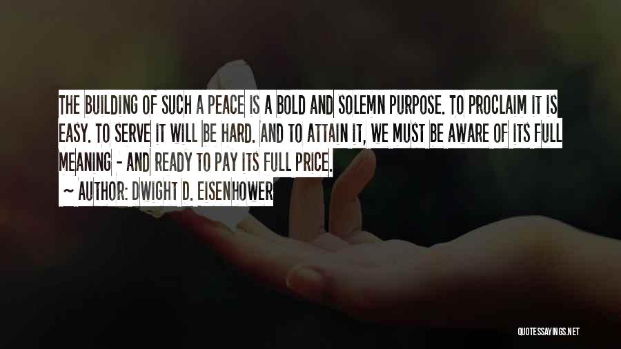 Dwight D. Eisenhower Quotes: The Building Of Such A Peace Is A Bold And Solemn Purpose. To Proclaim It Is Easy. To Serve It