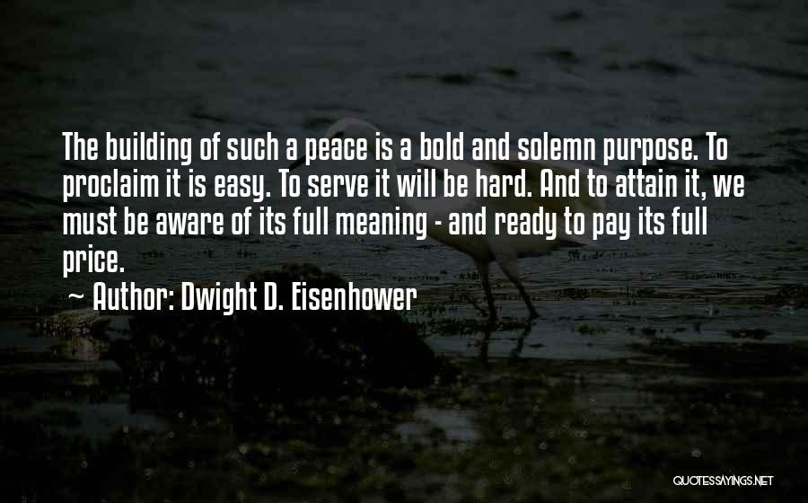 Dwight D. Eisenhower Quotes: The Building Of Such A Peace Is A Bold And Solemn Purpose. To Proclaim It Is Easy. To Serve It