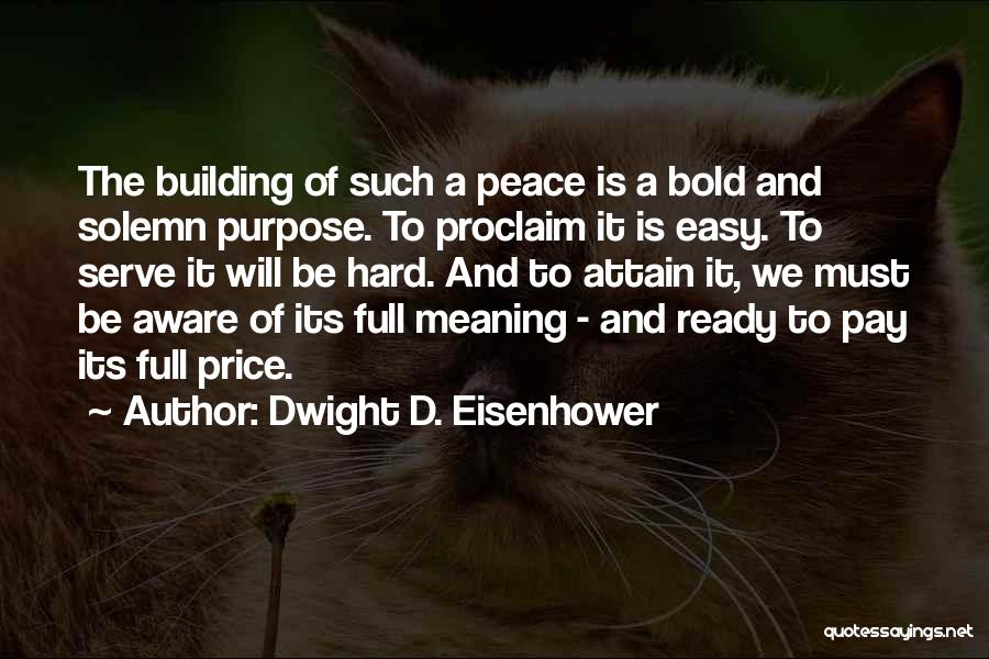 Dwight D. Eisenhower Quotes: The Building Of Such A Peace Is A Bold And Solemn Purpose. To Proclaim It Is Easy. To Serve It