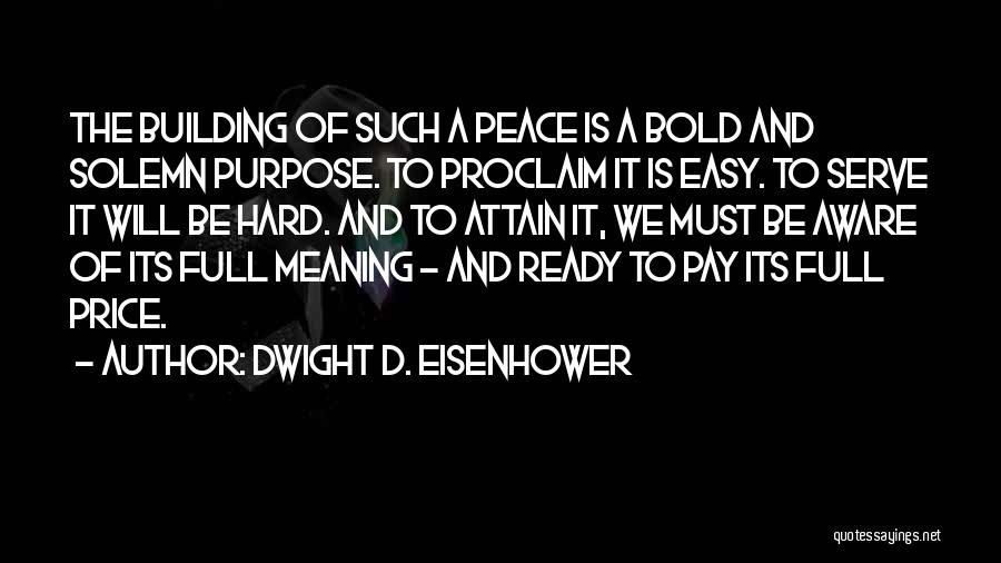Dwight D. Eisenhower Quotes: The Building Of Such A Peace Is A Bold And Solemn Purpose. To Proclaim It Is Easy. To Serve It