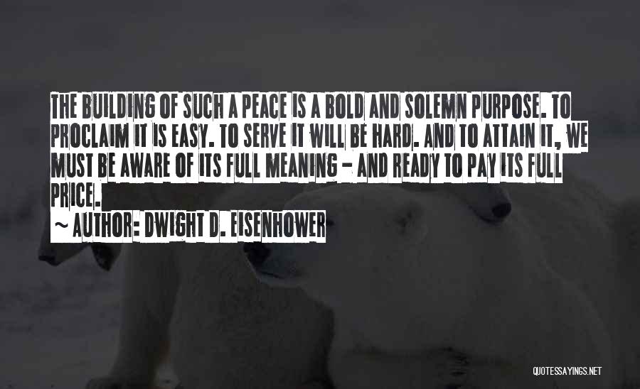 Dwight D. Eisenhower Quotes: The Building Of Such A Peace Is A Bold And Solemn Purpose. To Proclaim It Is Easy. To Serve It