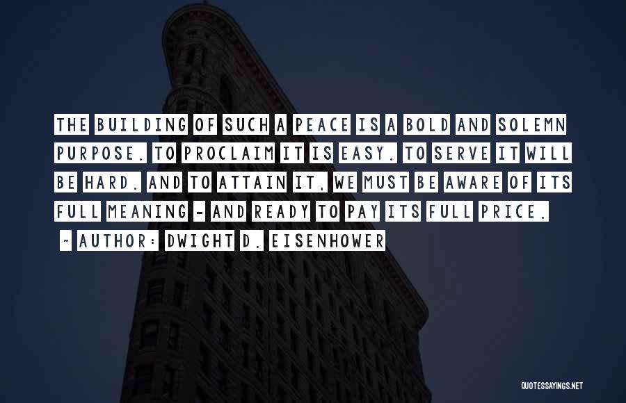 Dwight D. Eisenhower Quotes: The Building Of Such A Peace Is A Bold And Solemn Purpose. To Proclaim It Is Easy. To Serve It