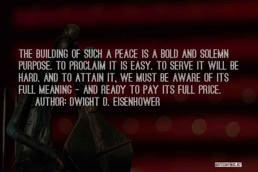 Dwight D. Eisenhower Quotes: The Building Of Such A Peace Is A Bold And Solemn Purpose. To Proclaim It Is Easy. To Serve It