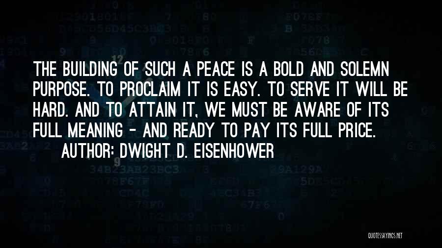 Dwight D. Eisenhower Quotes: The Building Of Such A Peace Is A Bold And Solemn Purpose. To Proclaim It Is Easy. To Serve It