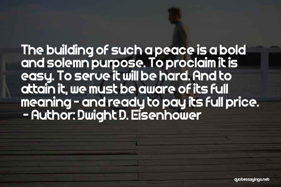 Dwight D. Eisenhower Quotes: The Building Of Such A Peace Is A Bold And Solemn Purpose. To Proclaim It Is Easy. To Serve It