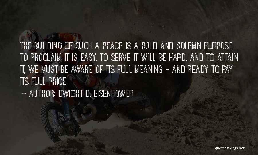 Dwight D. Eisenhower Quotes: The Building Of Such A Peace Is A Bold And Solemn Purpose. To Proclaim It Is Easy. To Serve It