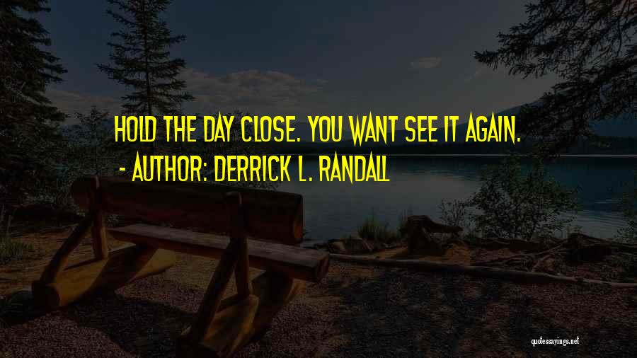 Derrick L. Randall Quotes: Hold The Day Close. You Want See It Again.