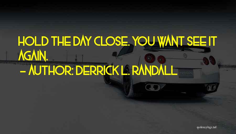 Derrick L. Randall Quotes: Hold The Day Close. You Want See It Again.
