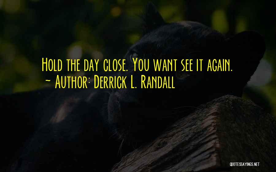 Derrick L. Randall Quotes: Hold The Day Close. You Want See It Again.