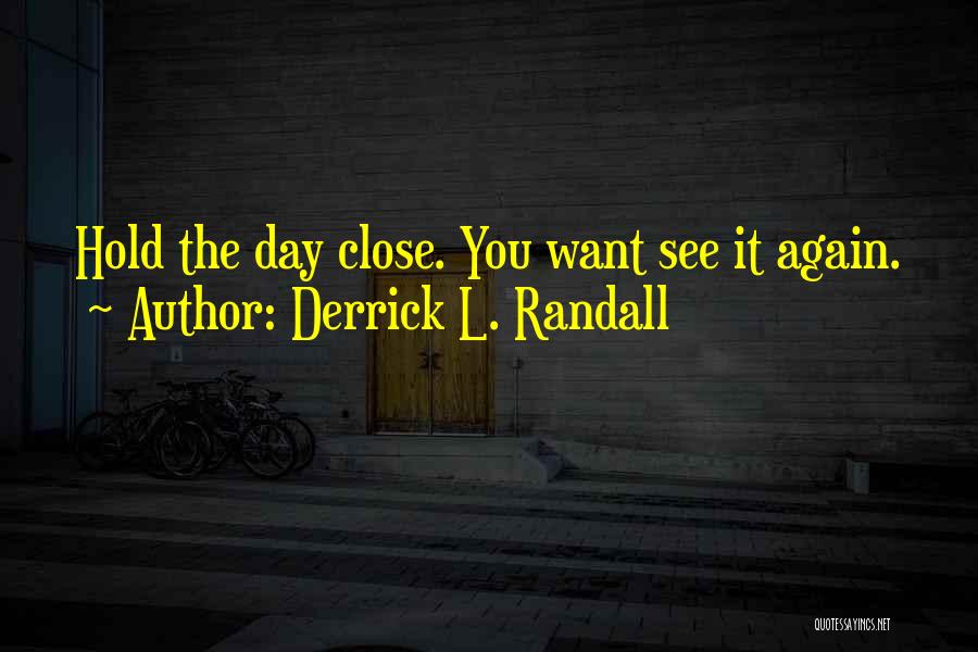 Derrick L. Randall Quotes: Hold The Day Close. You Want See It Again.
