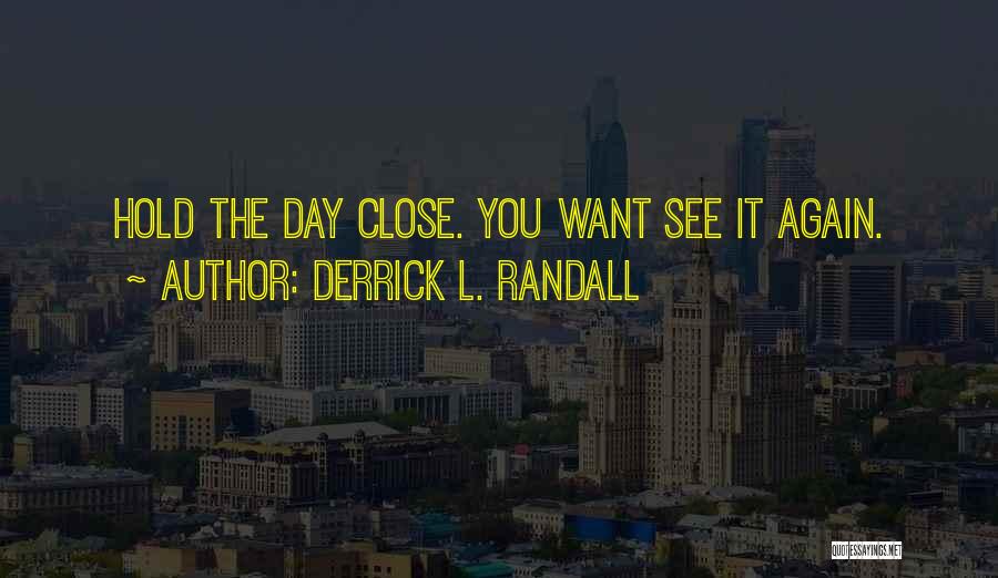 Derrick L. Randall Quotes: Hold The Day Close. You Want See It Again.
