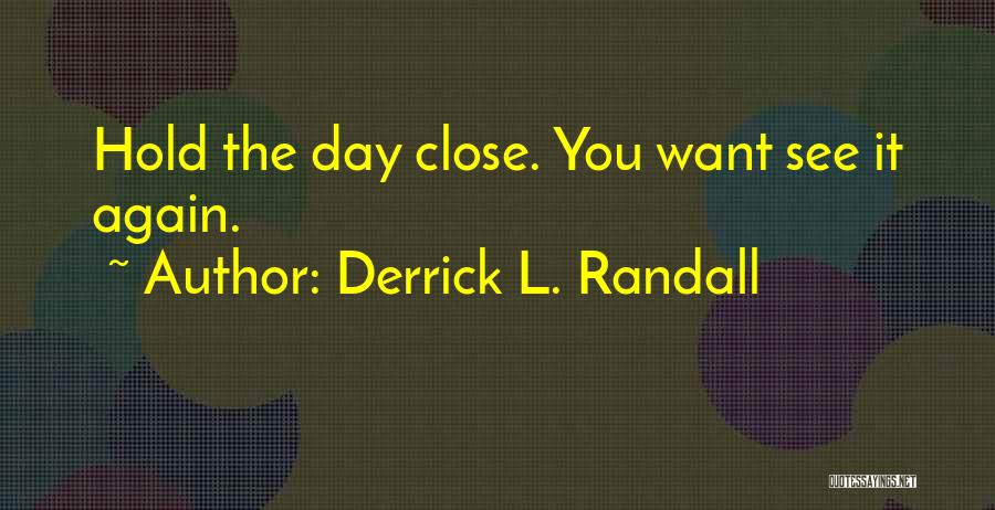 Derrick L. Randall Quotes: Hold The Day Close. You Want See It Again.