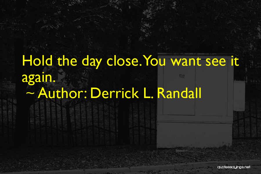 Derrick L. Randall Quotes: Hold The Day Close. You Want See It Again.