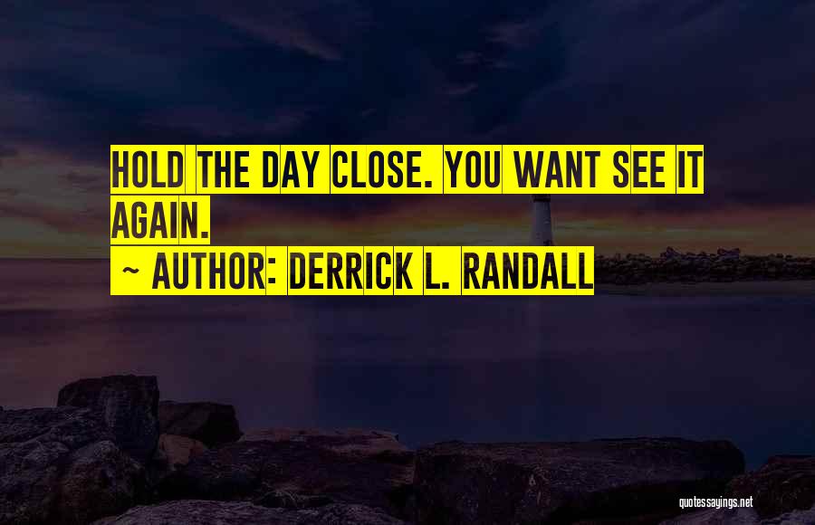 Derrick L. Randall Quotes: Hold The Day Close. You Want See It Again.