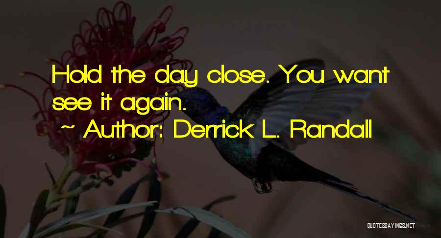 Derrick L. Randall Quotes: Hold The Day Close. You Want See It Again.