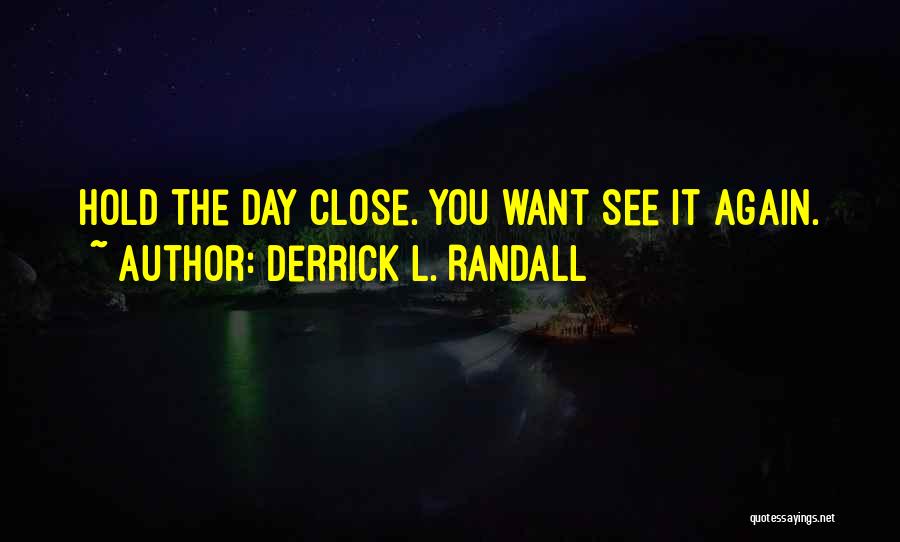 Derrick L. Randall Quotes: Hold The Day Close. You Want See It Again.