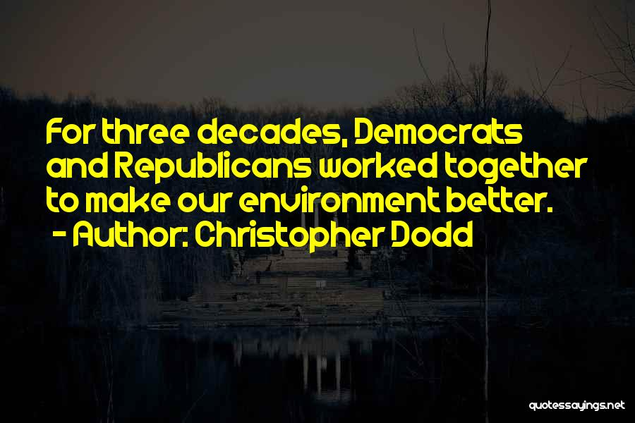 Christopher Dodd Quotes: For Three Decades, Democrats And Republicans Worked Together To Make Our Environment Better.