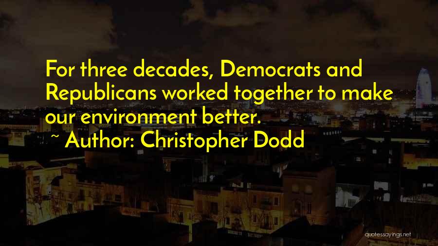 Christopher Dodd Quotes: For Three Decades, Democrats And Republicans Worked Together To Make Our Environment Better.