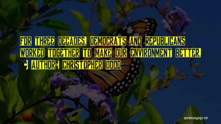 Christopher Dodd Quotes: For Three Decades, Democrats And Republicans Worked Together To Make Our Environment Better.