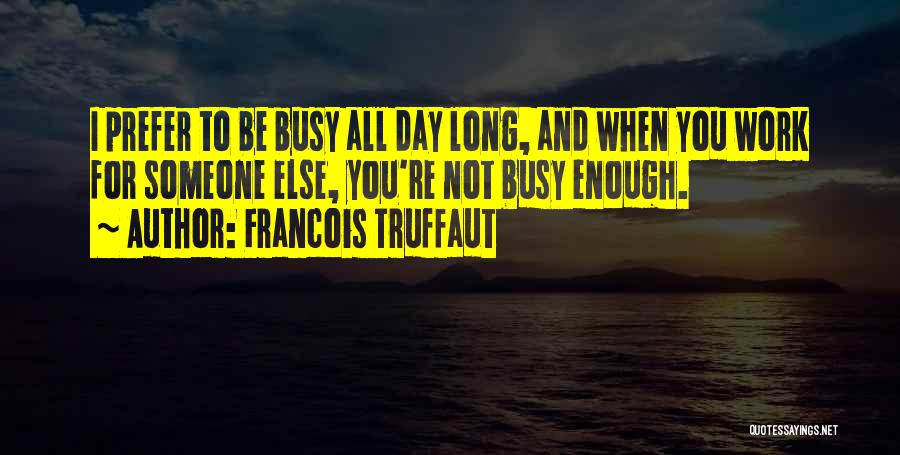 Francois Truffaut Quotes: I Prefer To Be Busy All Day Long, And When You Work For Someone Else, You're Not Busy Enough.