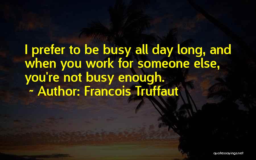 Francois Truffaut Quotes: I Prefer To Be Busy All Day Long, And When You Work For Someone Else, You're Not Busy Enough.