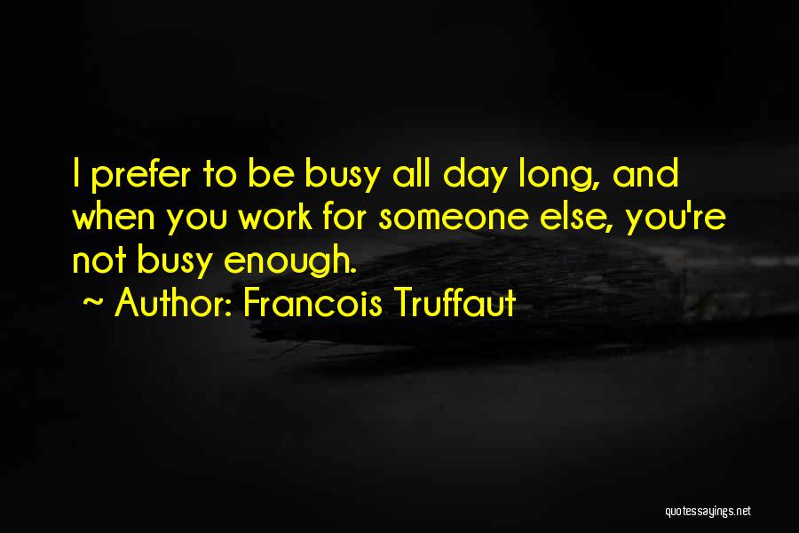 Francois Truffaut Quotes: I Prefer To Be Busy All Day Long, And When You Work For Someone Else, You're Not Busy Enough.