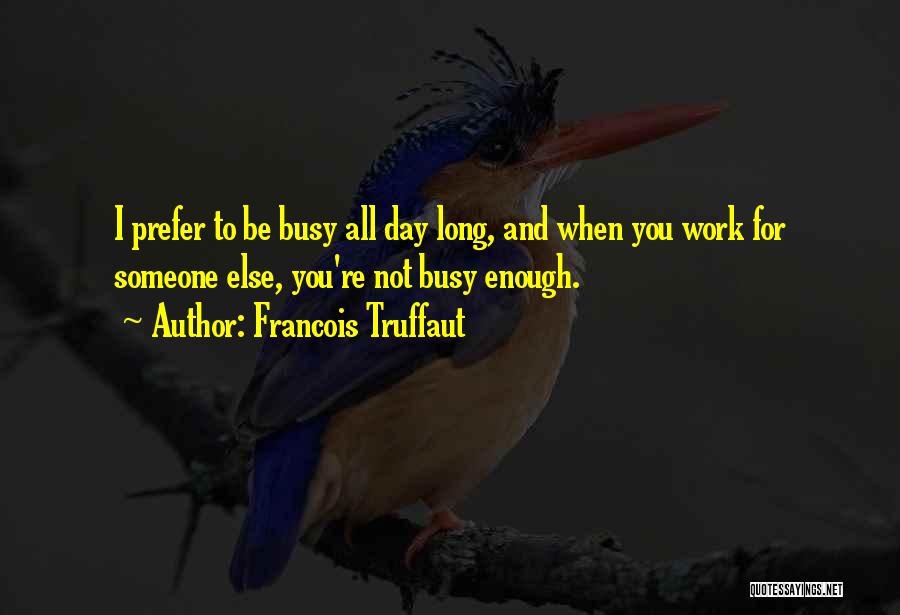 Francois Truffaut Quotes: I Prefer To Be Busy All Day Long, And When You Work For Someone Else, You're Not Busy Enough.