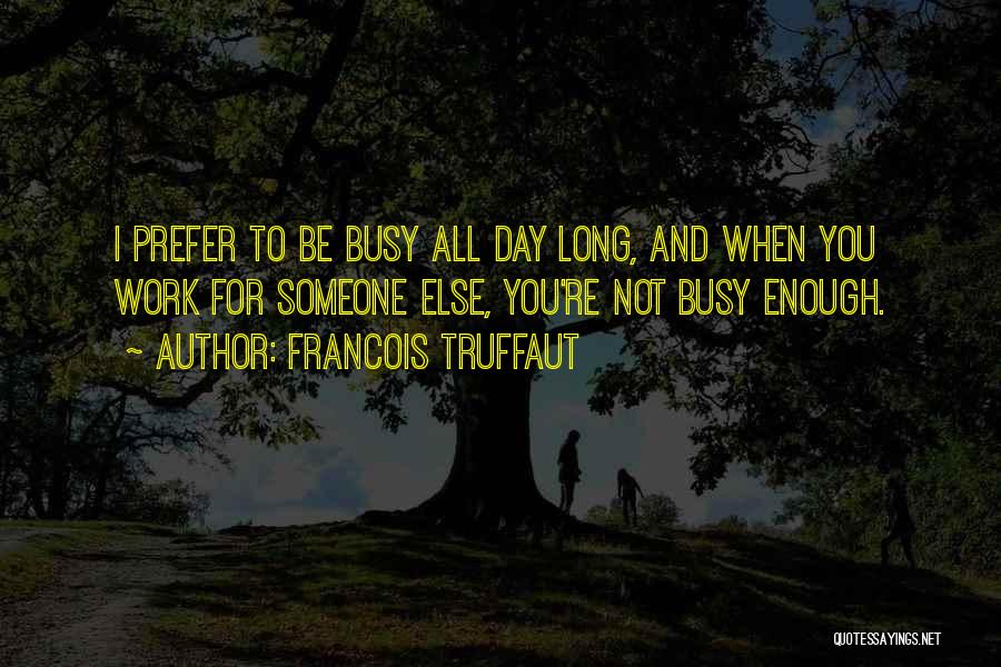 Francois Truffaut Quotes: I Prefer To Be Busy All Day Long, And When You Work For Someone Else, You're Not Busy Enough.