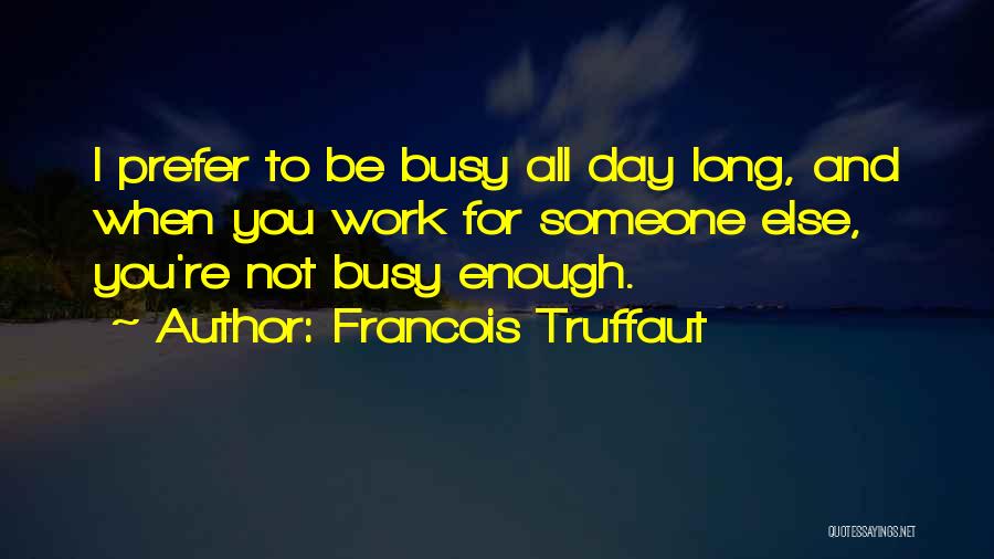 Francois Truffaut Quotes: I Prefer To Be Busy All Day Long, And When You Work For Someone Else, You're Not Busy Enough.