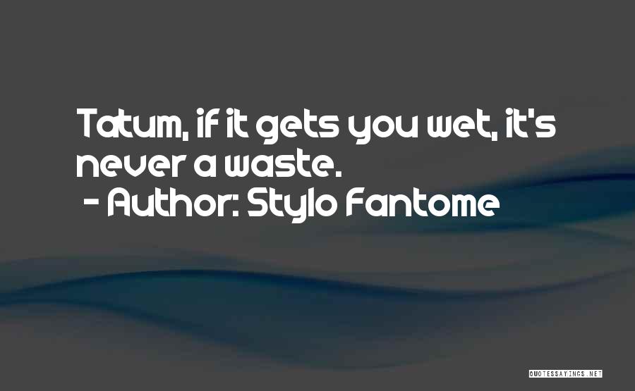 Stylo Fantome Quotes: Tatum, If It Gets You Wet, It's Never A Waste.