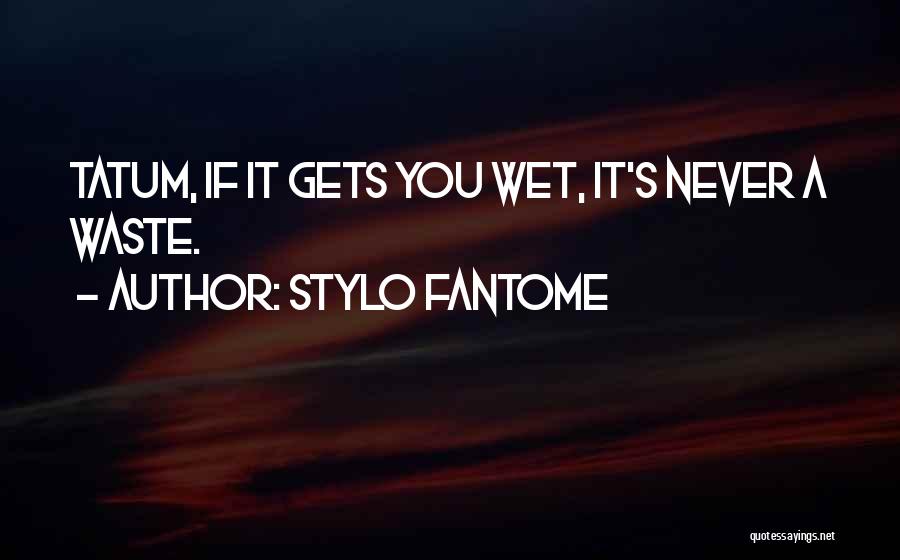 Stylo Fantome Quotes: Tatum, If It Gets You Wet, It's Never A Waste.