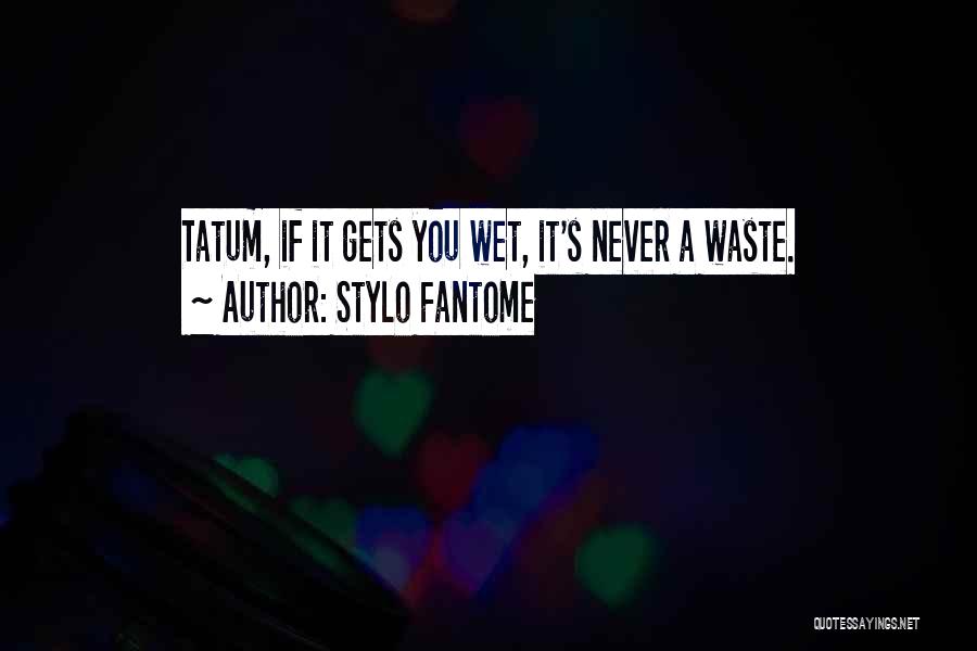 Stylo Fantome Quotes: Tatum, If It Gets You Wet, It's Never A Waste.