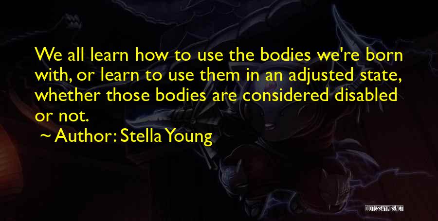 Stella Young Quotes: We All Learn How To Use The Bodies We're Born With, Or Learn To Use Them In An Adjusted State,
